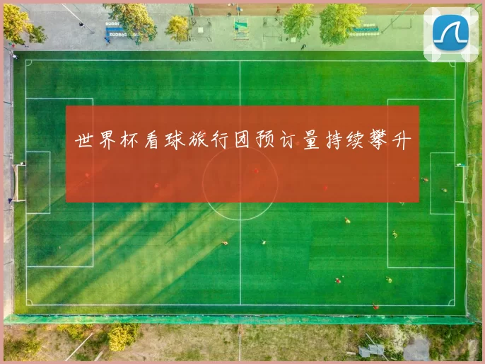 世界杯看球旅行团预订量持续攀升