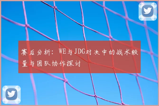 赛后分析：WE与JDG对决中的战术较量与团队协作探讨
