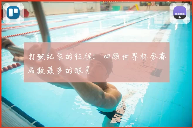 打破纪录的征程：回顾世界杯参赛届数最多的球员