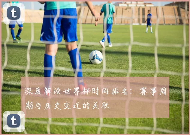 深度解读世界杯时间排名:赛事周期与历史变迁的关联
