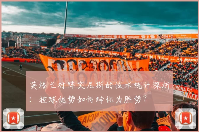 英格兰对阵突尼斯的技术统计深析：控球优势如何转化为胜势？