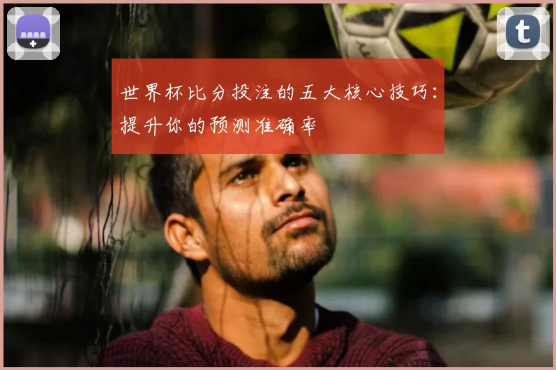 世界杯比分投注的五大核心技巧：提升你的预测准确率