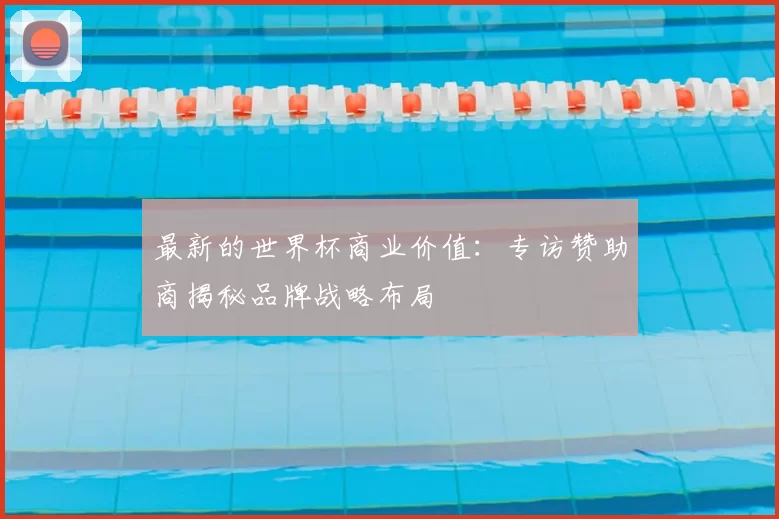 最新的世界杯商业价值:专访赞助商揭秘品牌战略布局