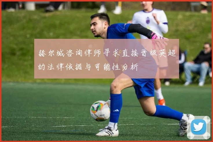 赫尔城咨询律师寻求直接晋级英超的法律依据与可能性分析