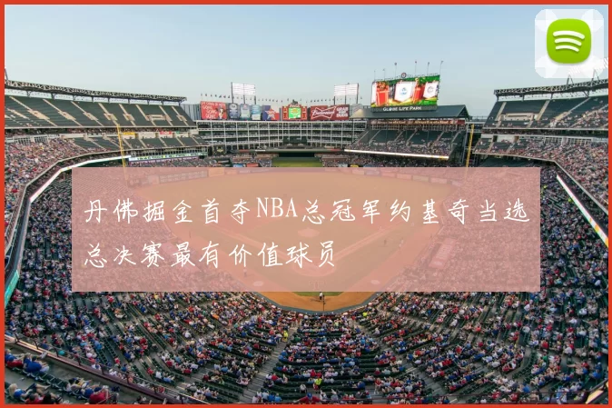 丹佛掘金首夺NBA总冠军约基奇当选总决赛最有价值球员