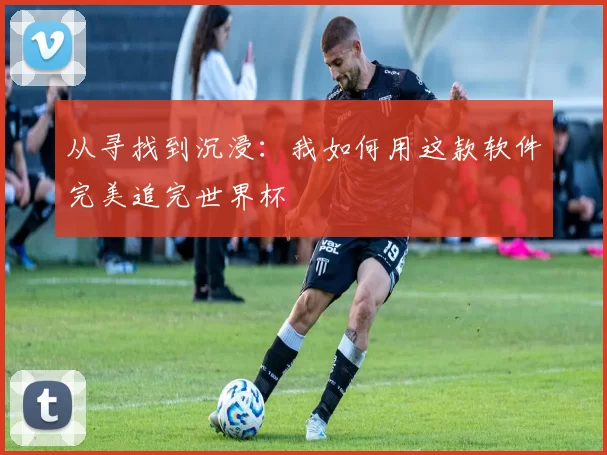 从寻找到沉浸：我如何用这款软件完美追完世界杯