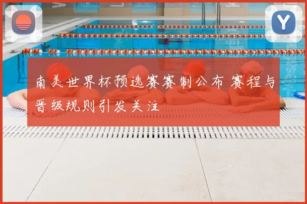 南美世界杯预选赛赛制公布 赛程与晋级规则引发关注