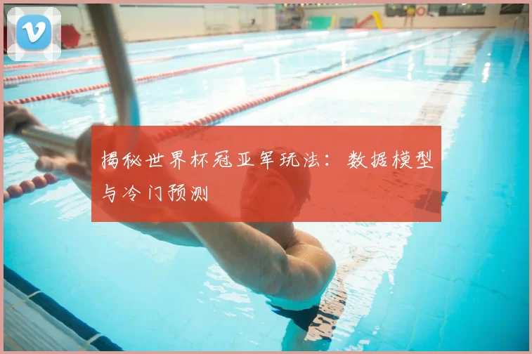 揭秘世界杯冠亚军玩法：数据模型与冷门预测
