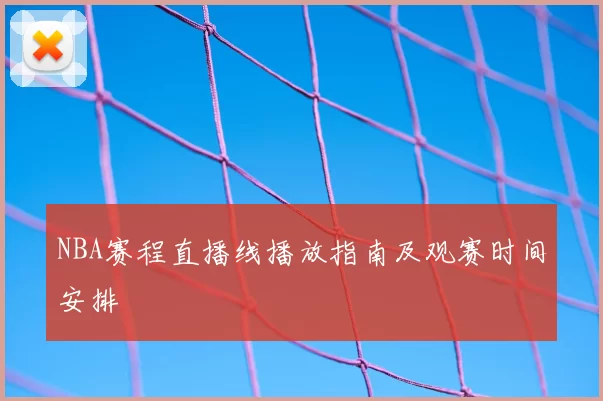 NBA赛程直播线播放指南及观赛时间安排