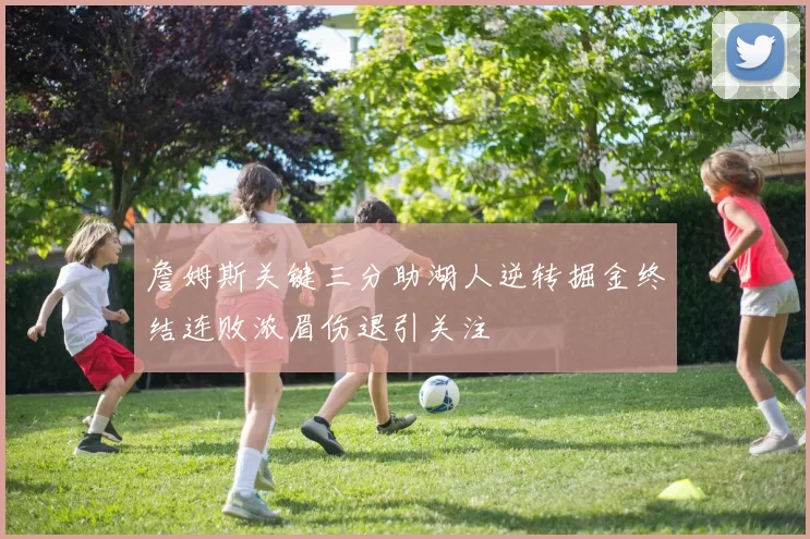 詹姆斯关键三分助湖人逆转掘金终结连败浓眉伤退引关注
