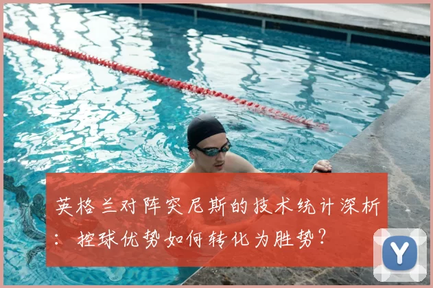 英格兰对阵突尼斯的技术统计深析：控球优势如何转化为胜势？