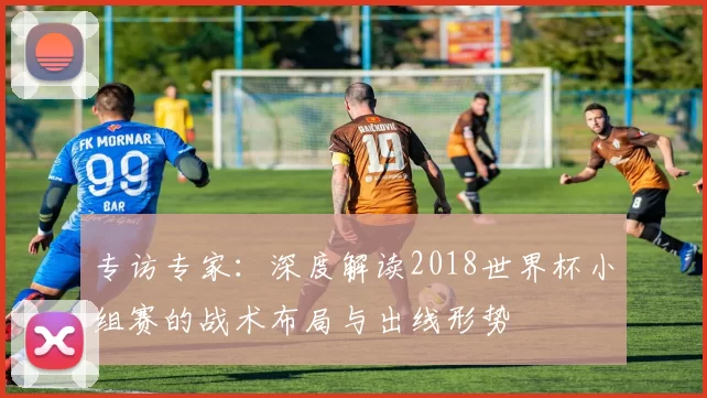 专访专家：深度解读2018世界杯小组赛的战术布局与出线形势