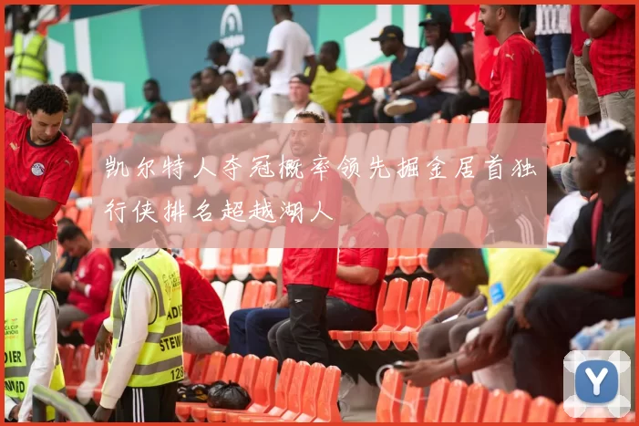 凯尔特人夺冠概率领先掘金居首独行侠排名超越湖人