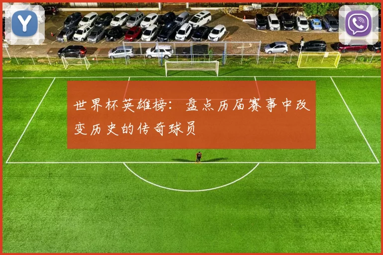 世界杯英雄榜：盘点历届赛事中改变历史的传奇球员