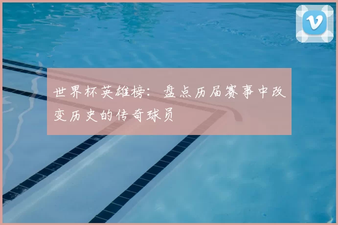 世界杯英雄榜：盘点历届赛事中改变历史的传奇球员