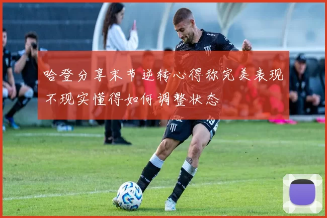 哈登分享末节逆转心得称完美表现不现实懂得如何调整状态
