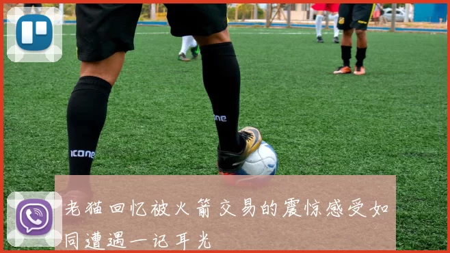 老猫回忆被火箭交易的震惊感受如同遭遇一记耳光