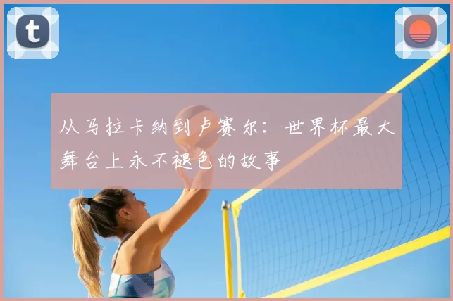从马拉卡纳到卢赛尔：世界杯最大舞台上永不褪色的故事