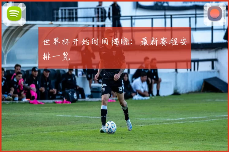世界杯开始时间揭晓：最新赛程安排一览