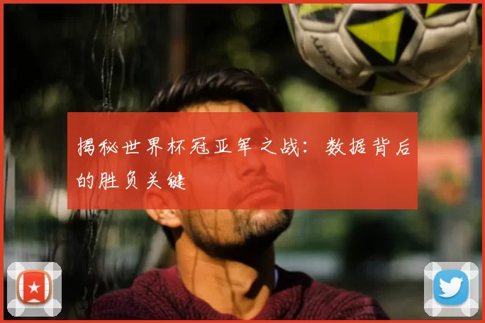 揭秘世界杯冠亚军之战：数据背后的胜负关键