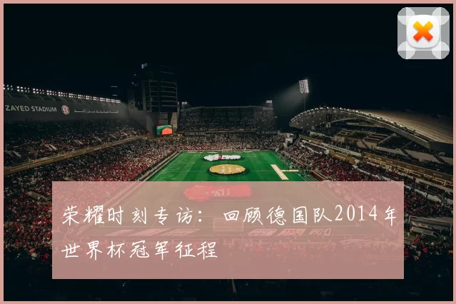 荣耀时刻专访：回顾德国队2014年世界杯冠军征程