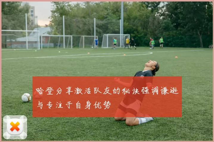 哈登分享激活队友的秘诀强调谦逊与专注于自身优势