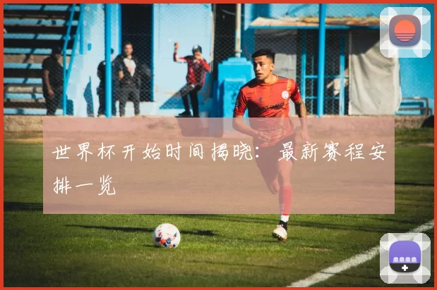 世界杯开始时间揭晓：最新赛程安排一览
