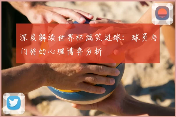 深度解读世界杯搞笑进球：球员与门将的心理博弈分析