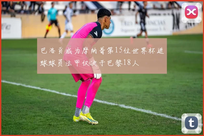 巴洛贡成为摩纳哥第15位世界杯进球球员法甲仅次于巴黎18人