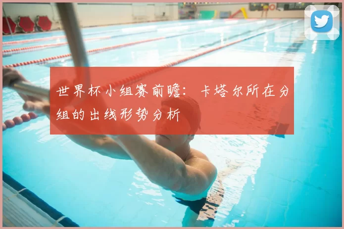 世界杯小组赛前瞻：卡塔尔所在分组的出线形势分析