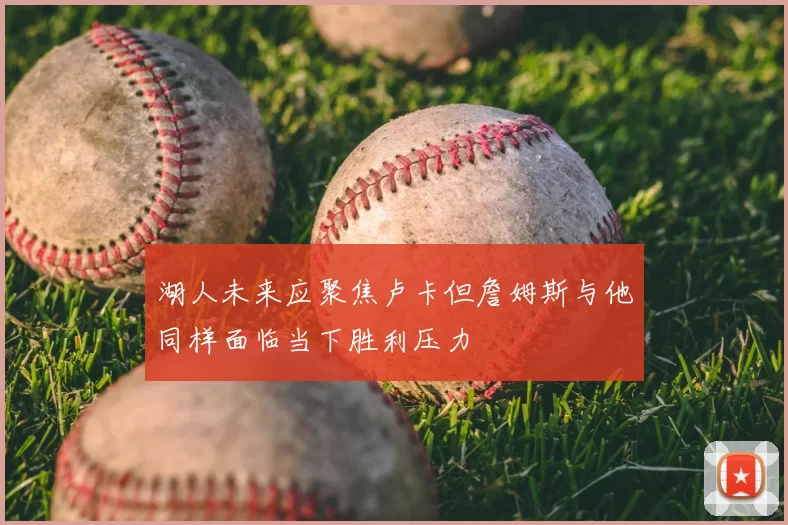 湖人未来应聚焦卢卡但詹姆斯与他同样面临当下胜利压力