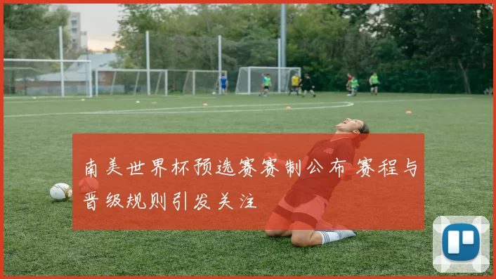 南美世界杯预选赛赛制公布 赛程与晋级规则引发关注