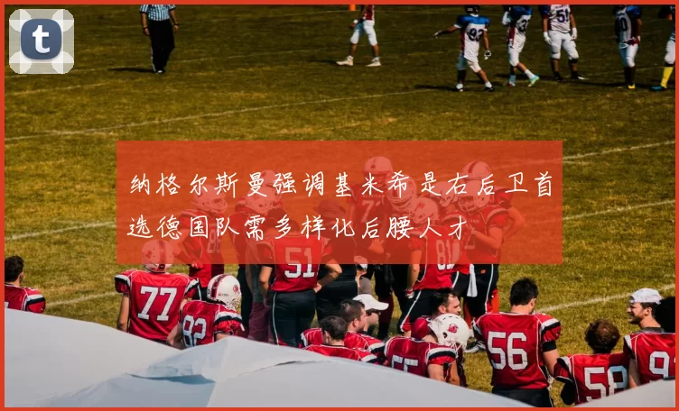 纳格尔斯曼强调基米希是右后卫首选德国队需多样化后腰人才