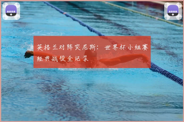 英格兰对阵突尼斯：世界杯小组赛经典战役全记录