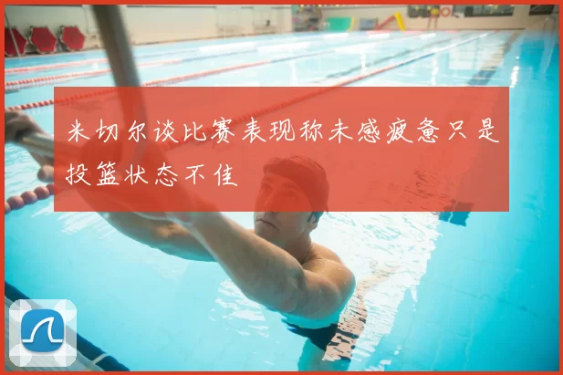 米切尔谈比赛表现称未感疲惫只是投篮状态不佳