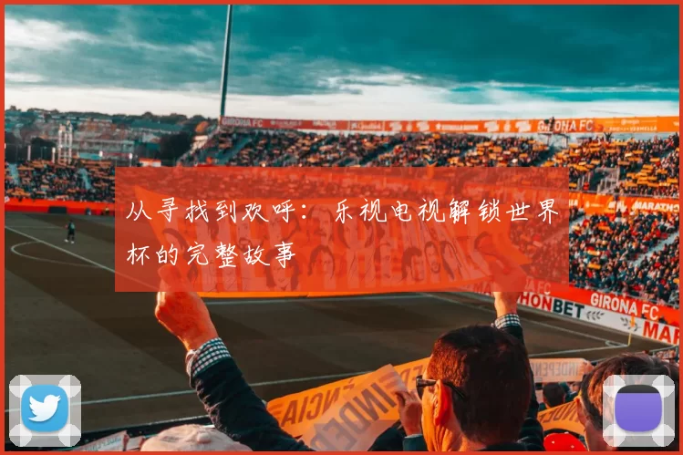 从寻找到欢呼：乐视电视解锁世界杯的完整故事
