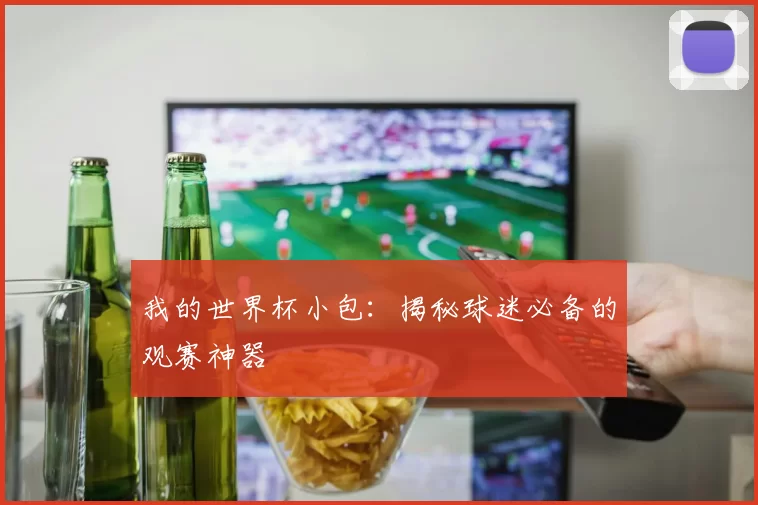 我的世界杯小包：揭秘球迷必备的观赛神器