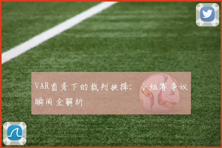 VAR首秀下的裁判抉择：小组赛争议瞬间全解析
