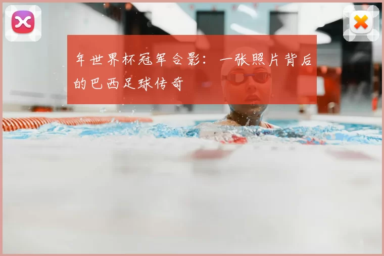 年世界杯冠军合影:一张照片背后的巴西足球传奇