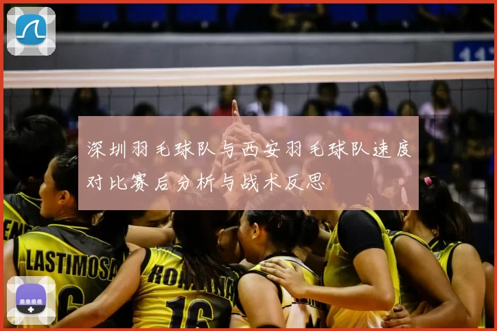 深圳羽毛球队与西安羽毛球队速度对比赛后分析与战术反思