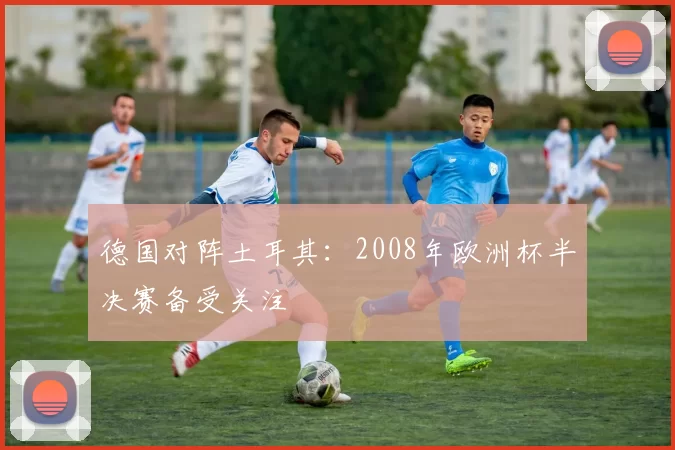 德国对阵土耳其：2008年欧洲杯半决赛备受关注