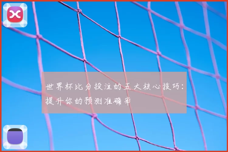 世界杯比分投注的五大核心技巧：提升你的预测准确率