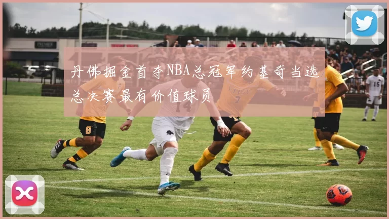 丹佛掘金首夺NBA总冠军约基奇当选总决赛最有价值球员