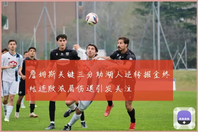 詹姆斯关键三分助湖人逆转掘金终结连败浓眉伤退引发关注