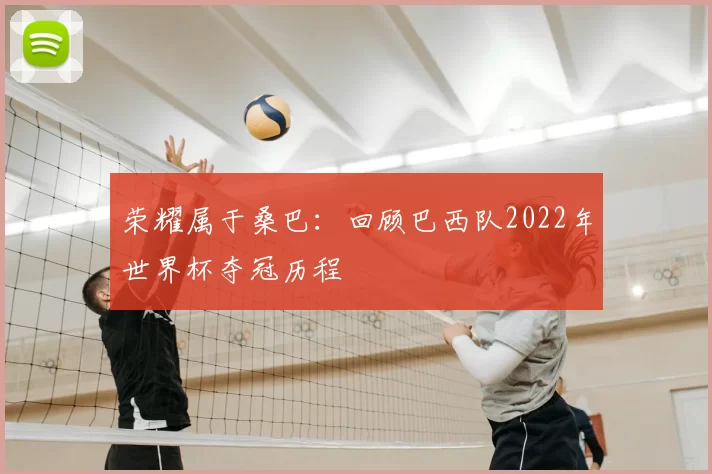 荣耀属于桑巴:回顾巴西队2022年世界杯夺冠历程