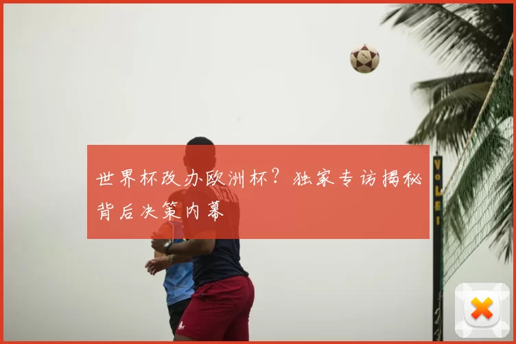 世界杯改办欧洲杯？独家专访揭秘背后决策内幕