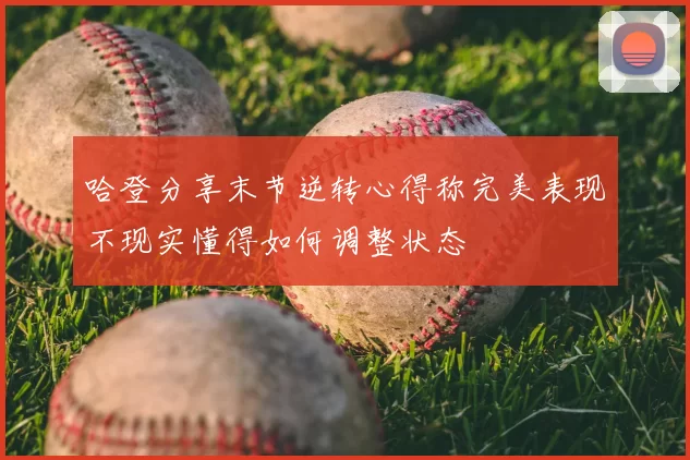 哈登分享末节逆转心得称完美表现不现实懂得如何调整状态