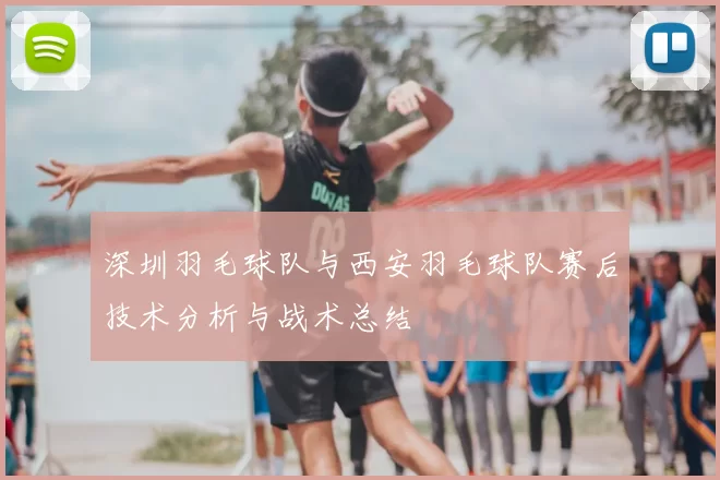 深圳羽毛球队与西安羽毛球队赛后技术分析与战术总结