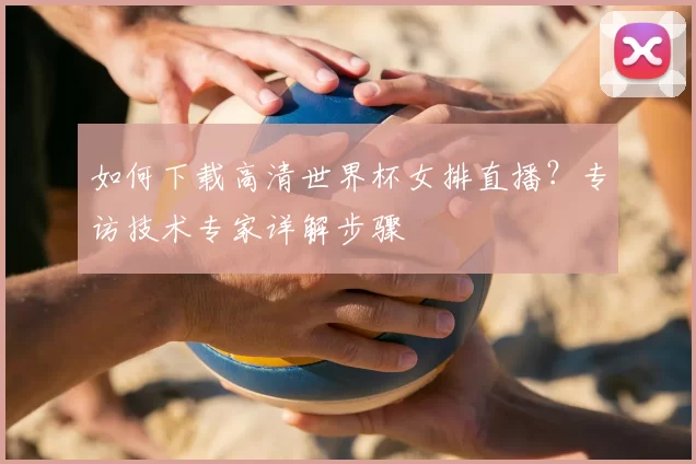 如何下载高清世界杯女排直播?专访技术专家详解步骤