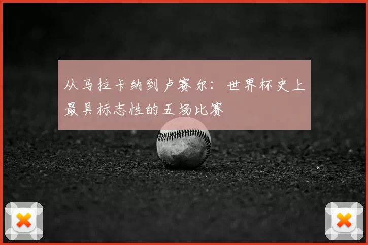 从马拉卡纳到卢赛尔：世界杯史上最具标志性的五场比赛